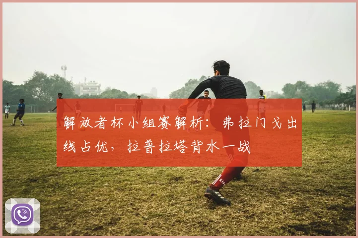 解放者杯小组赛解析:弗拉门戈出线占优,拉普拉塔背水一战