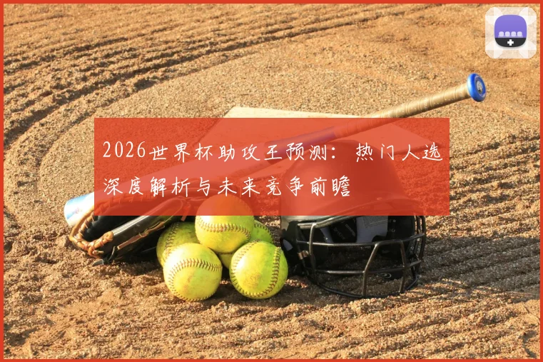 2026世界杯助攻王预测:热门人选深度解析与未来竞争前瞻