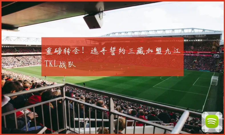 重磅转会!选手誓约三藏加盟九江TKL战队