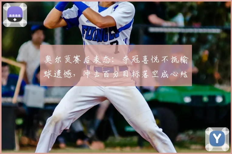 奥尔莫赛后表态：夺冠喜悦不抵输球遗憾，冲击百分目标落空成心结