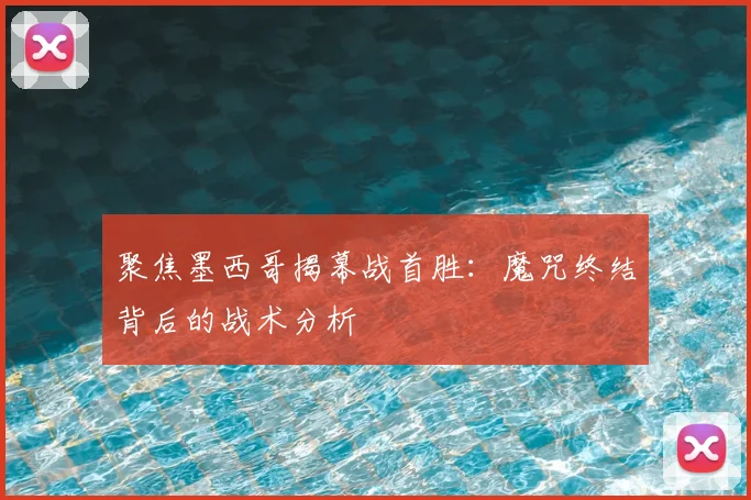 聚焦墨西哥揭幕战首胜:魔咒终结背后的战术分析