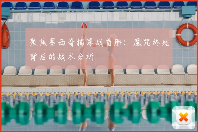 聚焦墨西哥揭幕战首胜:魔咒终结背后的战术分析