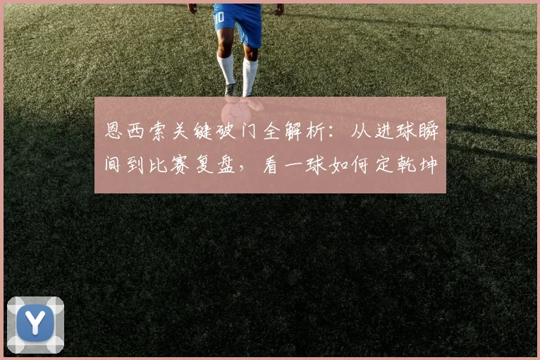 恩西索关键破门全解析：从进球瞬间到比赛复盘，看一球如何定乾坤