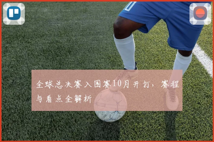 全球总决赛入围赛10月开打，赛程与看点全解析