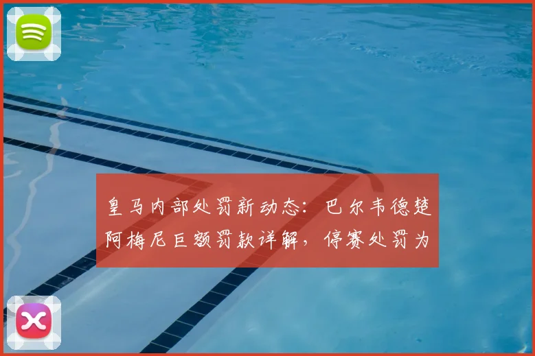 皇马内部处罚新动态：巴尔韦德楚阿梅尼巨额罚款详解，停赛处罚为何被排除？