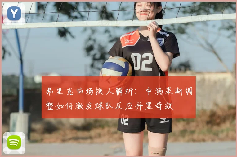 弗里克临场换人解析：中场果断调整如何激发球队反应并显奇效