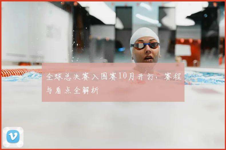 全球总决赛入围赛10月开打，赛程与看点全解析