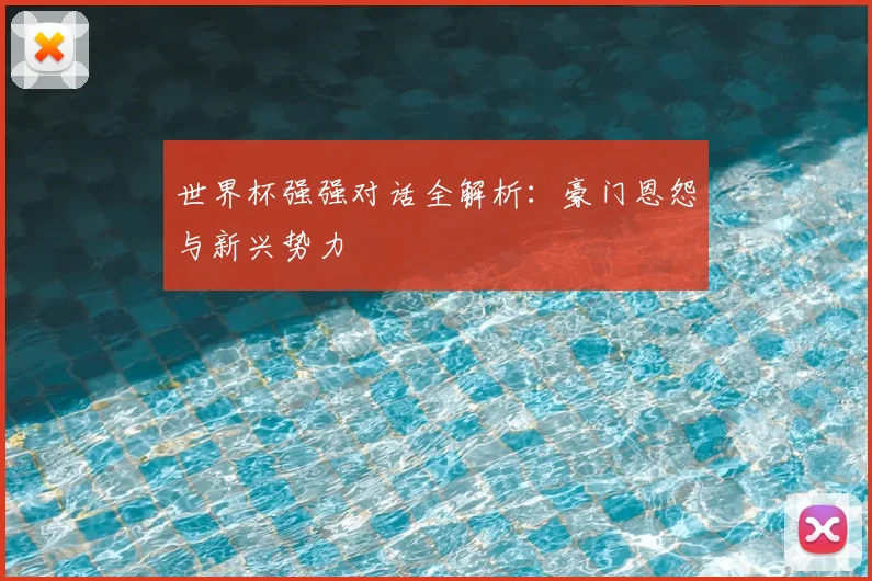 世界杯强强对话全解析:豪门恩怨与新兴势力