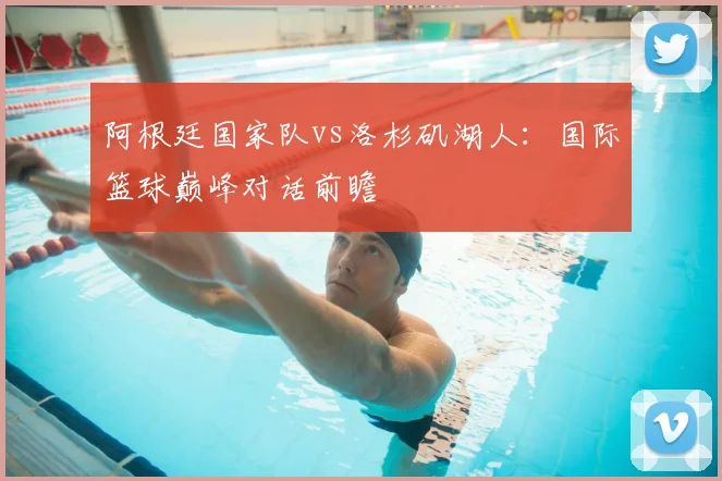 阿根廷国家队vs洛杉矶湖人:国际篮球巅峰对话前瞻