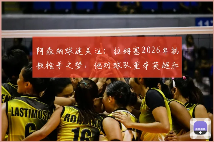 阿森纳球迷关注:拉姆塞2026年执教枪手之梦,他对球队重夺英超和欧冠冠军的坚定信念与前景分析