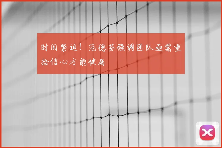 时间紧迫！范德芬强调团队亟需重拾信心方能破局