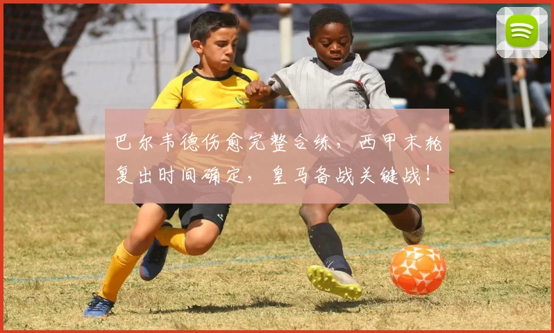 巴尔韦德伤愈完整合练，西甲末轮复出时间确定，皇马备战关键战！
