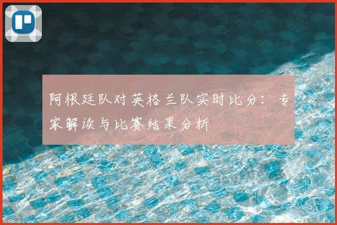 阿根廷队对英格兰队实时比分：专家解读与比赛结果分析