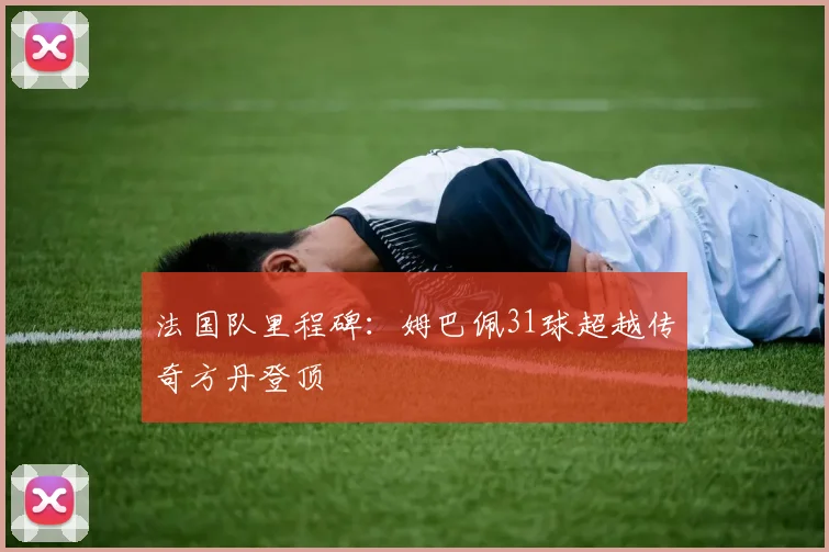 法国队里程碑：姆巴佩31球超越传奇方丹登顶