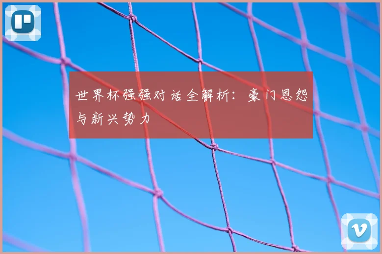 世界杯强强对话全解析：豪门恩怨与新兴势力