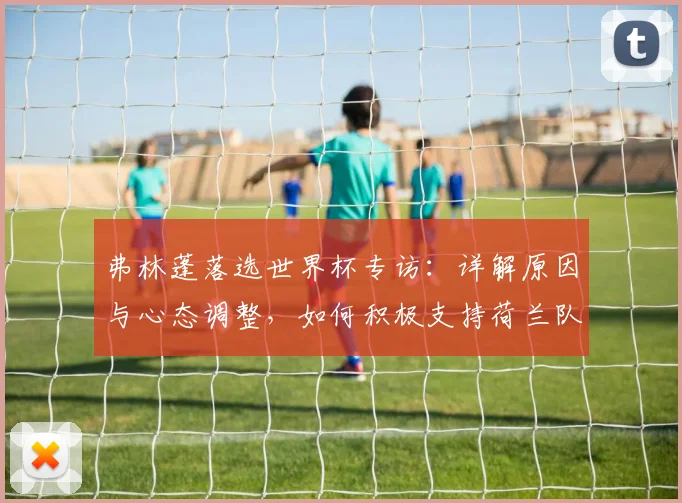 弗林蓬落选世界杯专访：详解原因与心态调整，如何积极支持荷兰队