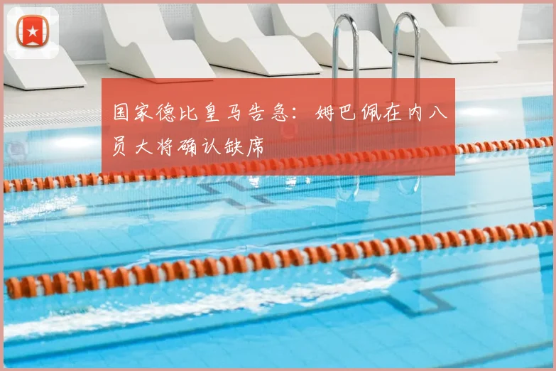 国家德比皇马告急:姆巴佩在内八员大将确认缺席