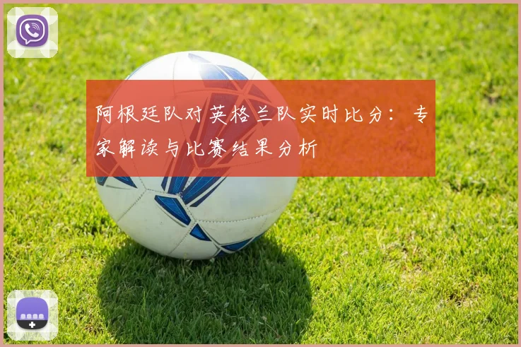 阿根廷队对英格兰队实时比分:专家解读与比赛结果分析